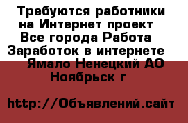 Требуются работники на Интернет-проект - Все города Работа » Заработок в интернете   . Ямало-Ненецкий АО,Ноябрьск г.